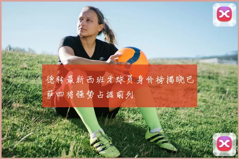 德转最新西班牙球员身价榜揭晓巴萨四将强势占据前列