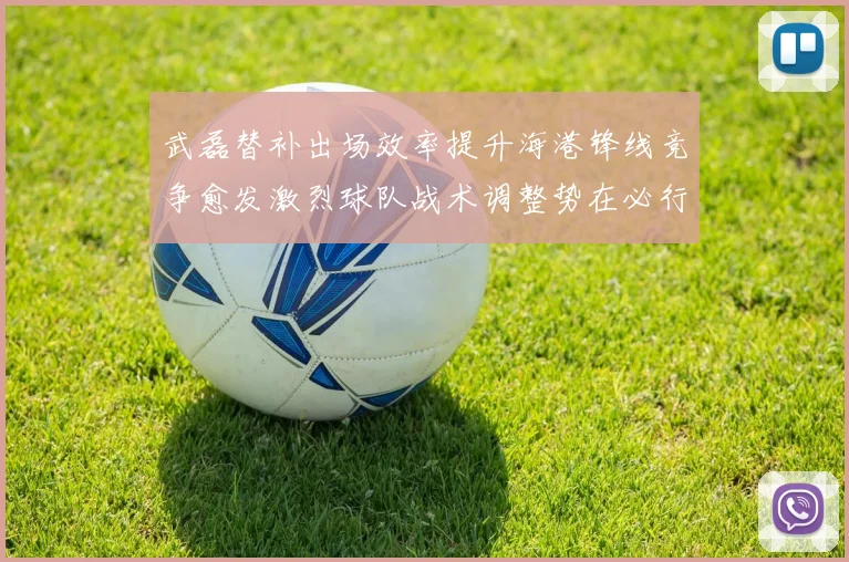 武磊替补出场效率提升海港锋线竞争愈发激烈球队战术调整势在必行