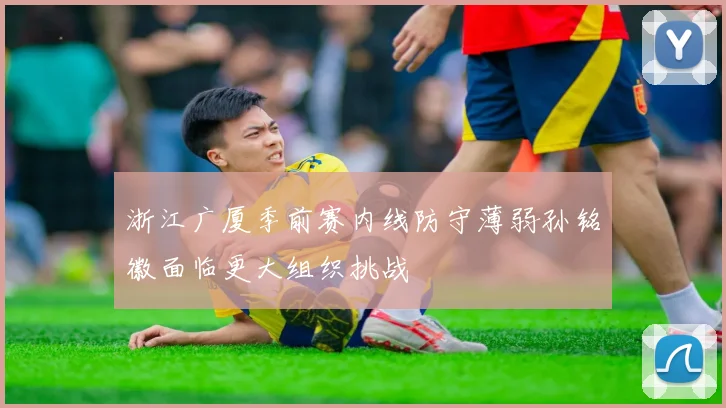 浙江广厦季前赛内线防守薄弱孙铭徽面临更大组织挑战