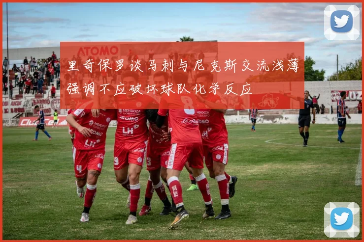 里奇保罗谈马刺与尼克斯交流浅薄强调不应破坏球队化学反应