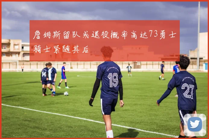 詹姆斯留队或退役概率高达73勇士骑士紧随其后