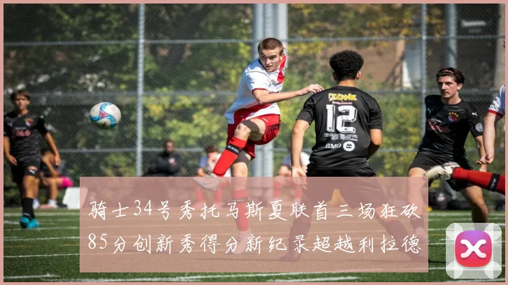 骑士34号秀托马斯夏联首三场狂砍85分创新秀得分新纪录超越利拉德等人