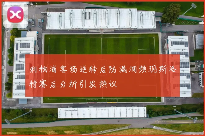 利物浦客场逆转后防漏洞频现斯洛特赛后分析引发热议