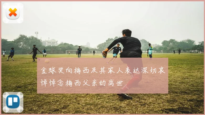 金球奖向梅西及其家人表达深切哀悼悼念梅西父亲的离世