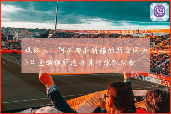 媒体人：阿不都和新疆的新合同为3年全额顶薪还将兼任球队助教