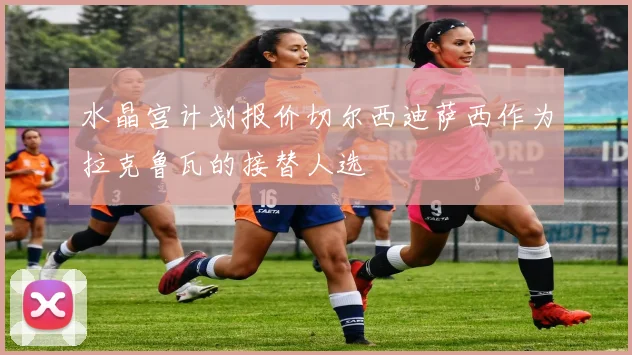 水晶宫计划报价切尔西迪萨西作为拉克鲁瓦的接替人选